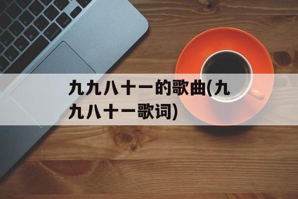 九九八十一的歌曲(九九八十一歌词)-第1张图片-