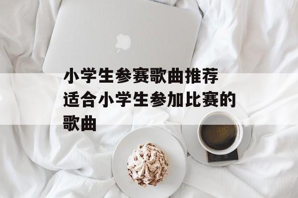 小学生参赛歌曲推荐 适合小学生参加比赛的歌曲-第1张图片-
