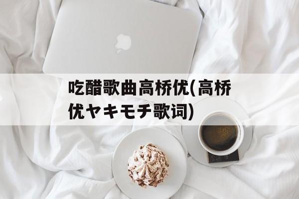 吃醋歌曲高桥优(高桥优ヤキモチ歌词)-第1张图片-