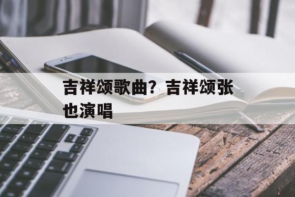 吉祥颂歌曲？吉祥颂张也演唱-第1张图片-