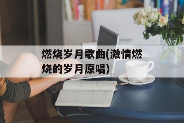 燃烧岁月歌曲(激情燃烧的岁月原唱)-第1张图片-