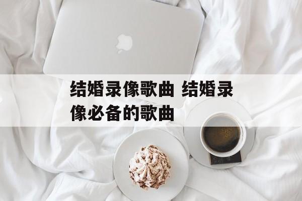 结婚录像歌曲 结婚录像必备的歌曲-第1张图片-