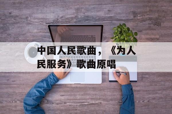 中国人民歌曲，《为人民服务》歌曲原唱-第1张图片-