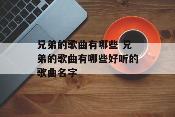 兄弟的歌曲有哪些 兄弟的歌曲有哪些好听的歌曲名字-第1张图片-