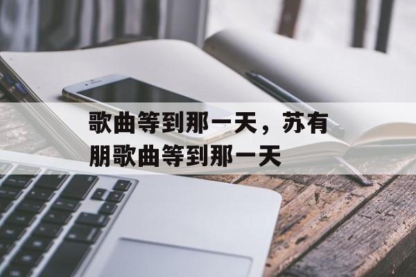 歌曲等到那一天，苏有朋歌曲等到那一天-第1张图片-