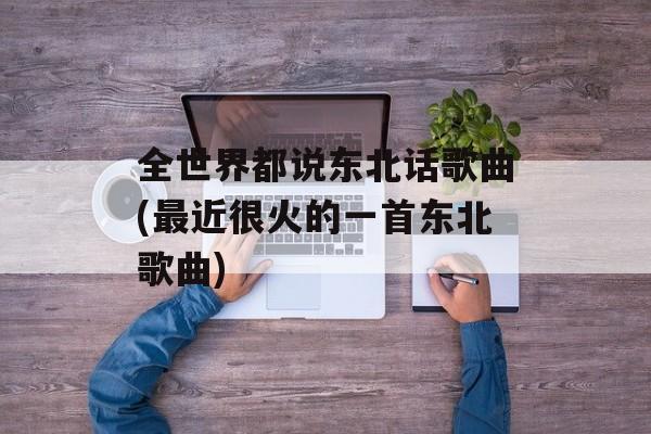 全世界都说东北话歌曲(最近很火的一首东北歌曲)-第1张图片-