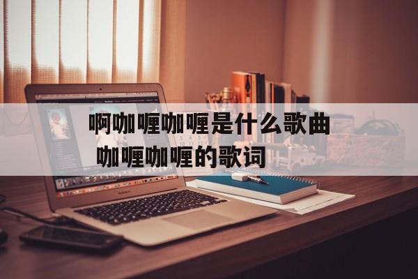 啊咖喱咖喱是什么歌曲 咖喱咖喱的歌词-第1张图片-