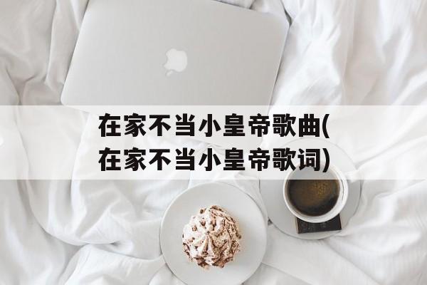 在家不当小皇帝歌曲(在家不当小皇帝歌词)-第1张图片-