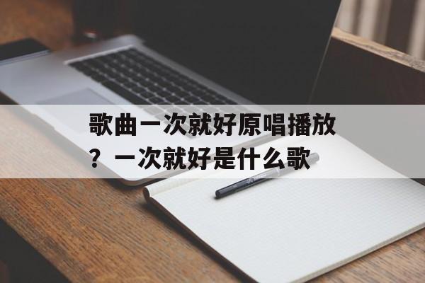 歌曲一次就好原唱播放？一次就好是什么歌-第1张图片-