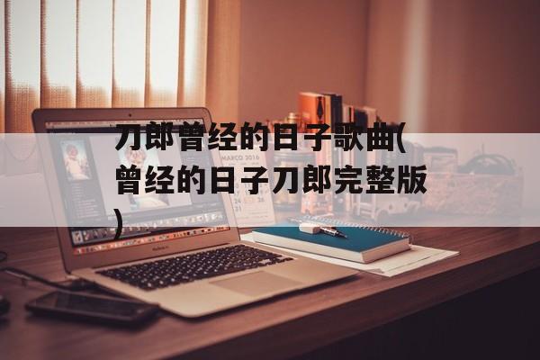 刀郎曾经的日子歌曲(曾经的日子刀郎完整版)-第1张图片-