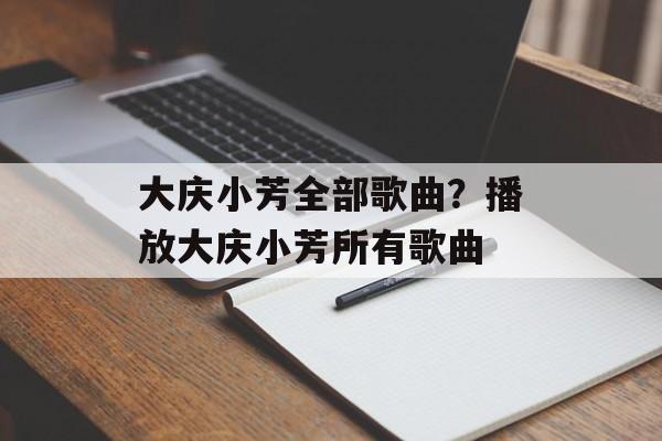 大庆小芳全部歌曲？播放大庆小芳所有歌曲-第1张图片-