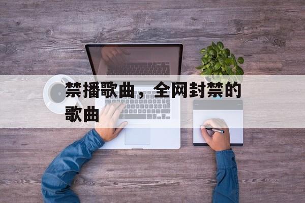 禁播歌曲，全网封禁的歌曲-第1张图片-