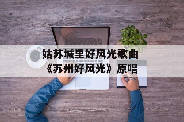 姑苏城里好风光歌曲 《苏州好风光》原唱-第1张图片-