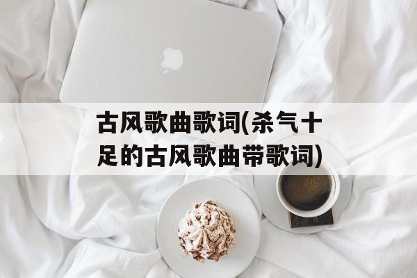 古风歌曲歌词(杀气十足的古风歌曲带歌词)-第1张图片-