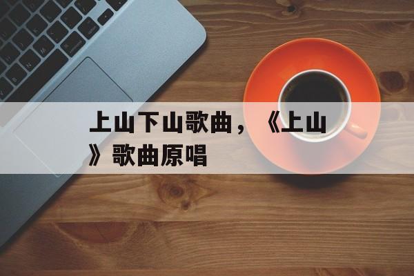 上山下山歌曲，《上山》歌曲原唱-第1张图片-