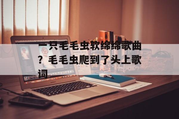 一只毛毛虫软绵绵歌曲？毛毛虫爬到了头上歌词-第1张图片-