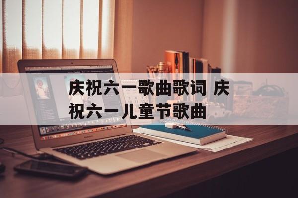 庆祝六一歌曲歌词 庆祝六一儿童节歌曲-第1张图片-