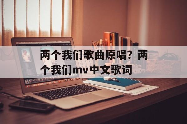 两个我们歌曲原唱？两个我们mv中文歌词-第1张图片-