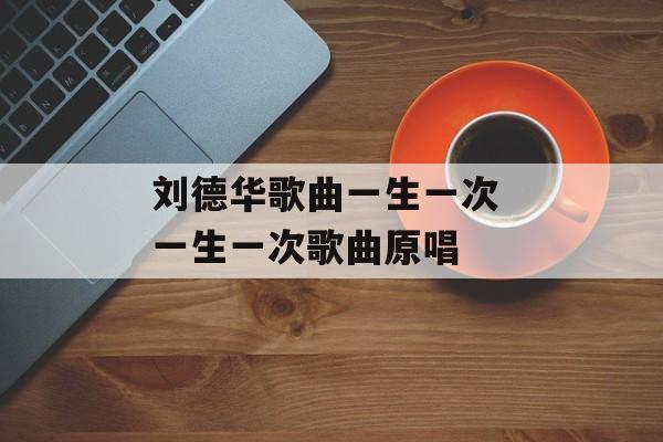 刘德华歌曲一生一次 一生一次歌曲原唱-第1张图片-