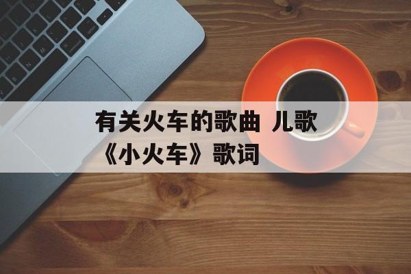 有关火车的歌曲 儿歌《小火车》歌词-第1张图片-