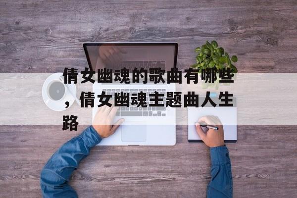 倩女幽魂的歌曲有哪些，倩女幽魂主题曲人生路-第1张图片-