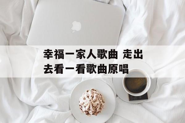 幸福一家人歌曲 走出去看一看歌曲原唱-第1张图片-