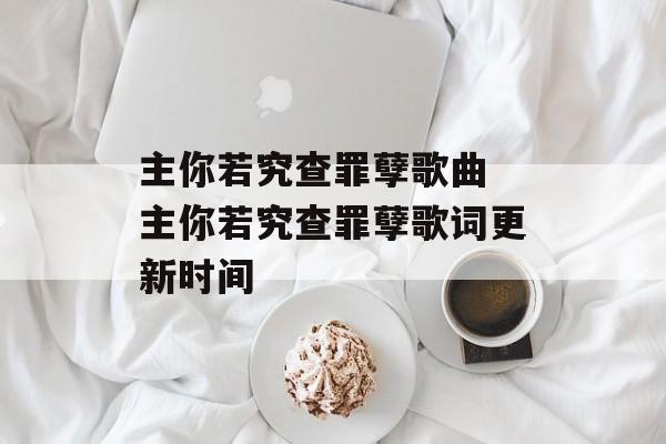 主你若究查罪孽歌曲 主你若究查罪孽歌词更新时间-第1张图片-