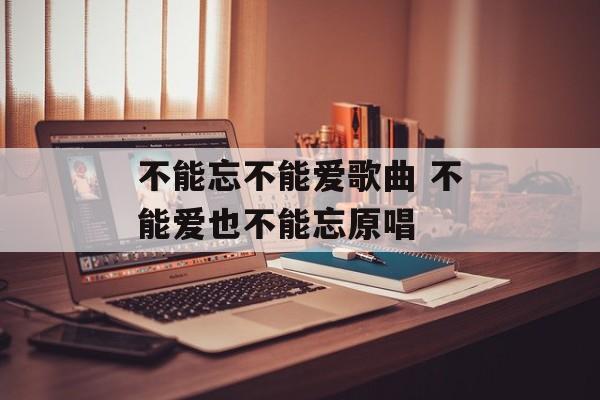 不能忘不能爱歌曲 不能爱也不能忘原唱-第1张图片-