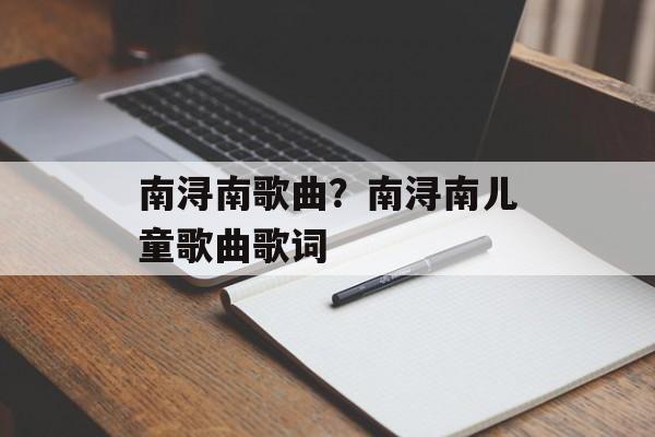 南浔南歌曲？南浔南儿童歌曲歌词-第1张图片-