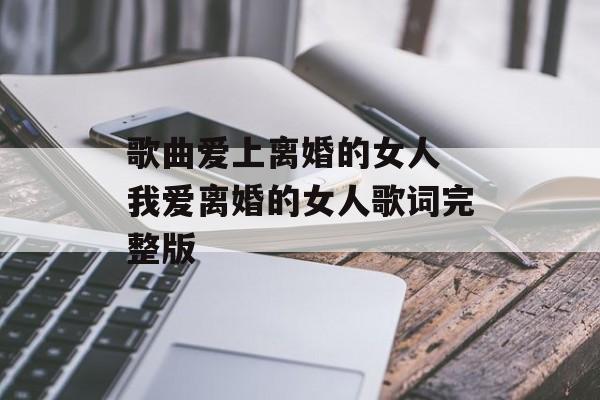 歌曲爱上离婚的女人 我爱离婚的女人歌词完整版-第1张图片-