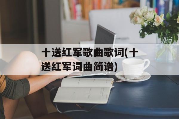 十送红军歌曲歌词(十送红军词曲简谱)-第1张图片-