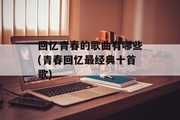 回忆青春的歌曲有哪些(青春回忆最经典十首歌)-第1张图片-