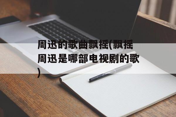 周迅的歌曲飘摇(飘摇周迅是哪部电视剧的歌)-第1张图片-