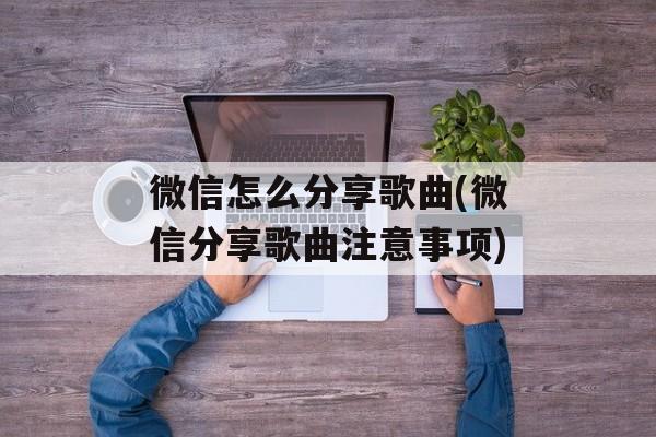 微信怎么分享歌曲(微信分享歌曲注意事项)-第1张图片-