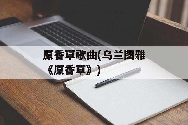 原香草歌曲(乌兰图雅《原香草》)-第1张图片-