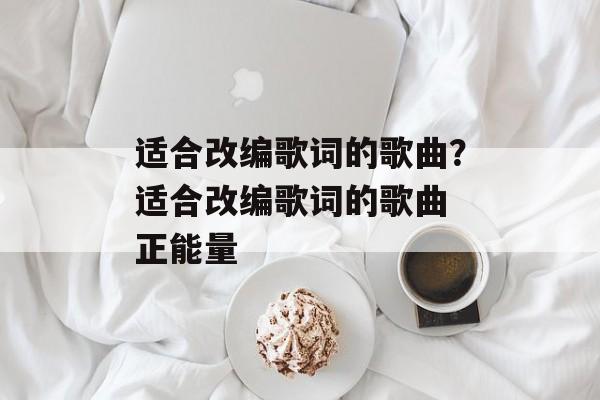 适合改编歌词的歌曲？适合改编歌词的歌曲 正能量-第1张图片-