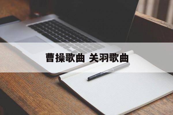 曹操歌曲 关羽歌曲-第1张图片-