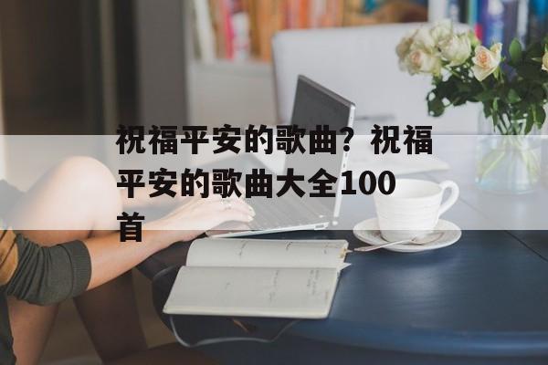 祝福平安的歌曲？祝福平安的歌曲大全100首-第1张图片-