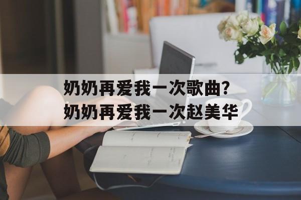 奶奶再爱我一次歌曲？奶奶再爱我一次赵美华-第1张图片-