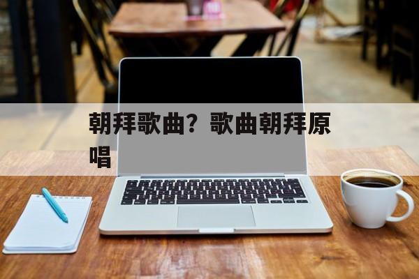 朝拜歌曲？歌曲朝拜原唱-第1张图片-