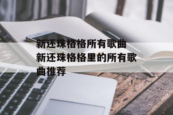 新还珠格格所有歌曲 新还珠格格里的所有歌曲推荐-第1张图片-