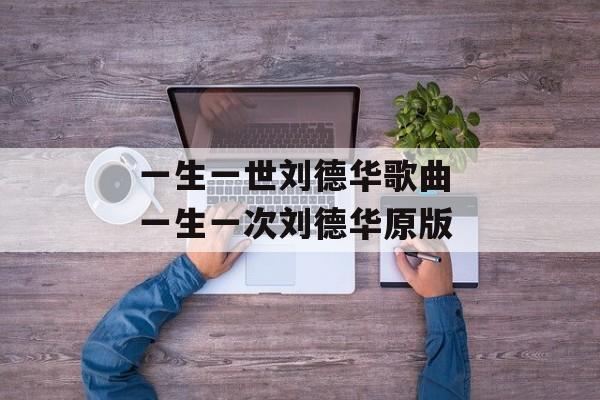 一生一世刘德华歌曲 一生一次刘德华原版-第1张图片-