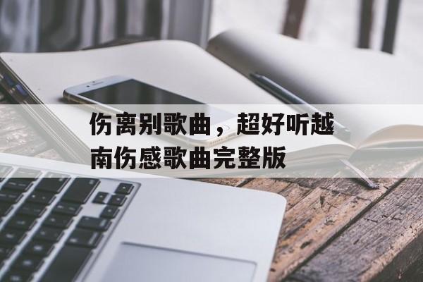 伤离别歌曲，超好听越南伤感歌曲完整版-第1张图片-