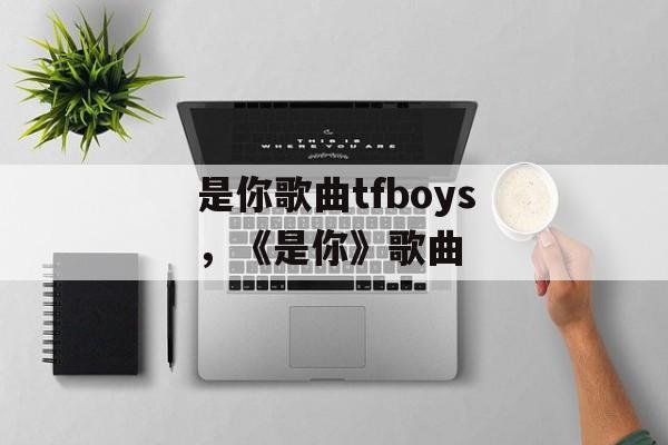 是你歌曲tfboys，《是你》歌曲-第1张图片-