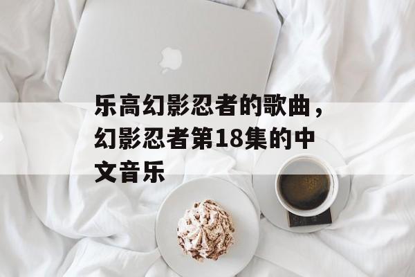 乐高幻影忍者的歌曲，幻影忍者第18集的中文音乐-第1张图片-