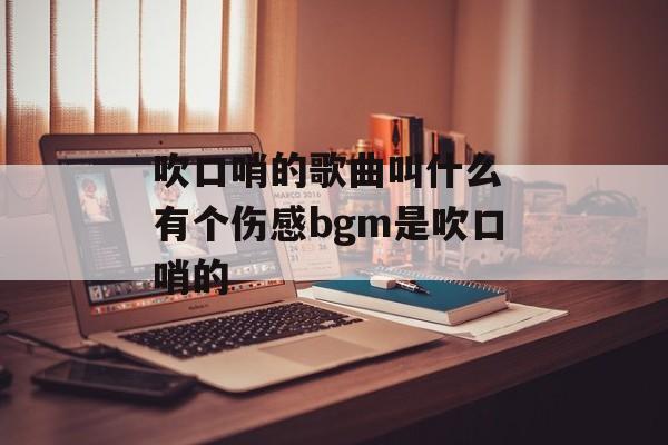 吹口哨的歌曲叫什么 有个伤感bgm是吹口哨的-第1张图片-