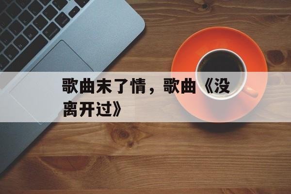 歌曲末了情，歌曲《没离开过》-第1张图片-