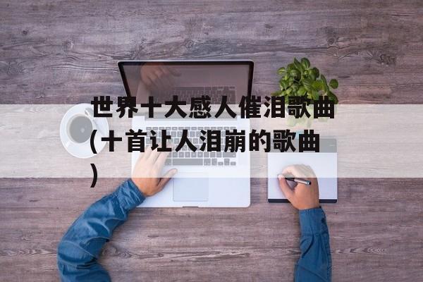 世界十大感人催泪歌曲(十首让人泪崩的歌曲)-第1张图片-