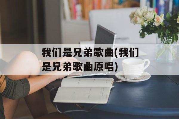 我们是兄弟歌曲(我们是兄弟歌曲原唱)-第1张图片-