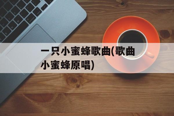一只小蜜蜂歌曲(歌曲小蜜蜂原唱)-第1张图片-